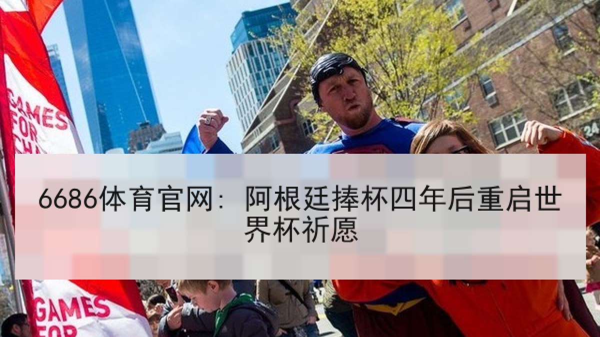 6686体育官网: 阿根廷捧杯四年后重启世界杯祈愿