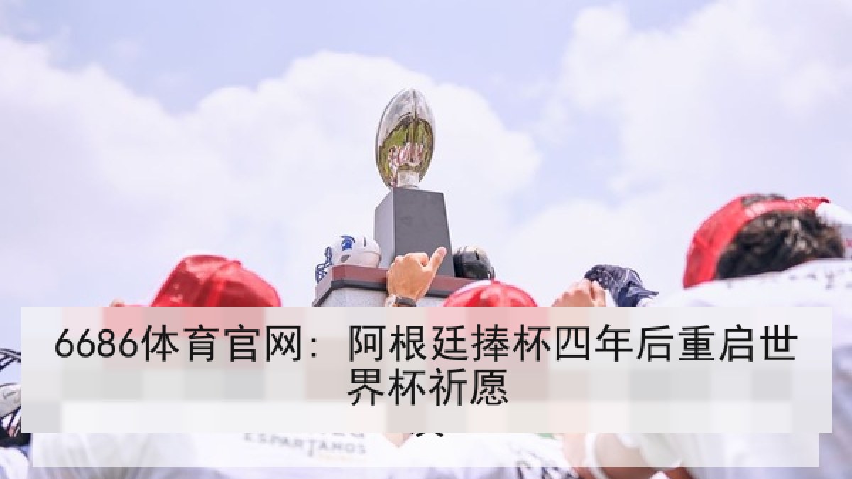 6686体育官网: 阿根廷捧杯四年后重启世界杯祈愿