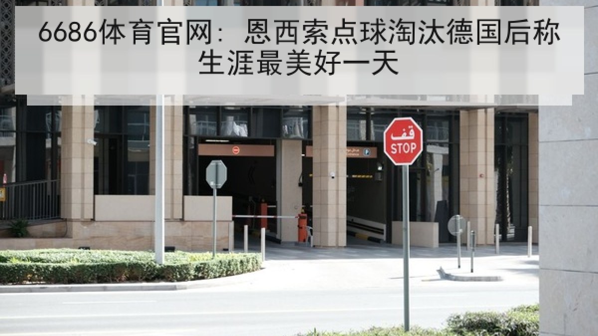 6686体育官网: 恩西索点球淘汰德国后称生涯最美好一天