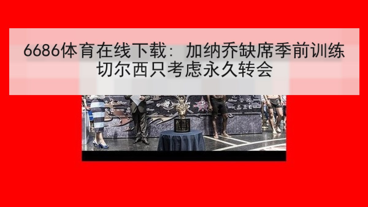 6686体育在线下载: 加纳乔缺席季前训练切尔西只考虑永久转会