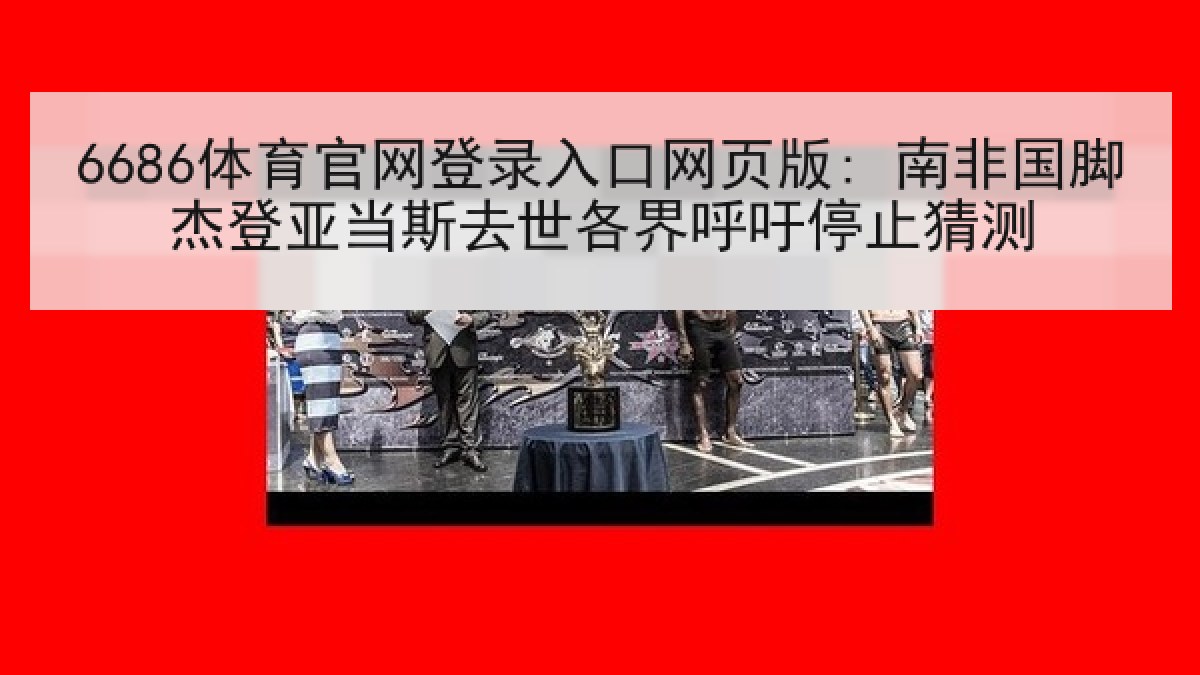 6686体育官网登录入口网页版: 南非国脚杰登亚当斯去世各界呼吁停止猜测
