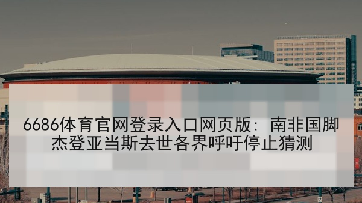 6686体育官网登录入口网页版: 南非国脚杰登亚当斯去世各界呼吁停止猜测