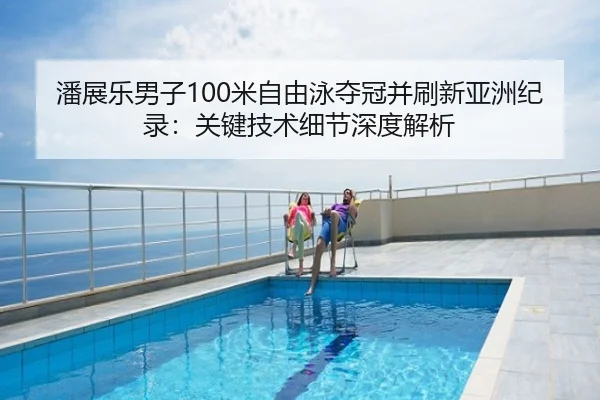 潘展乐男子100米自由泳夺冠并刷新亚洲纪录：关键技术细节深度解析