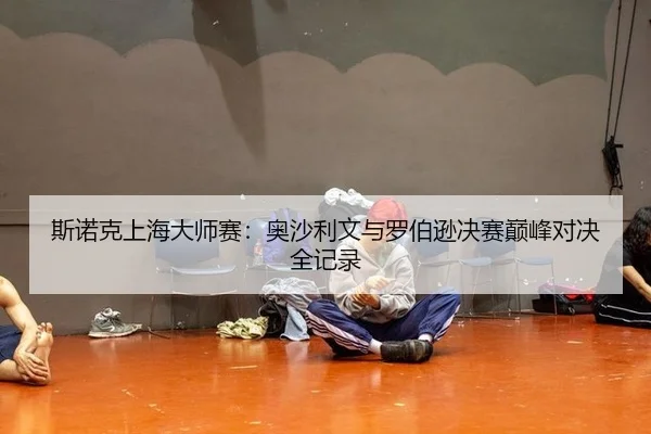 si-nuo-ke-shang-hai-da-shi-sai-ao-sha-li-wen-yu-luo-bo-xun-jue-sai-dian-feng-dui-jue-quan-ji-lu-3-848.jpg