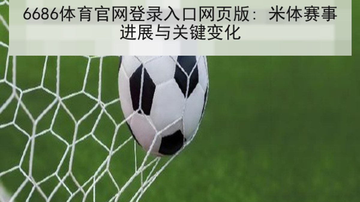 6686体育官网登录入口网页版: 米体赛事进展与关键变化 6686体育官网登录入口网页版: 米体赛事进展与关键变化