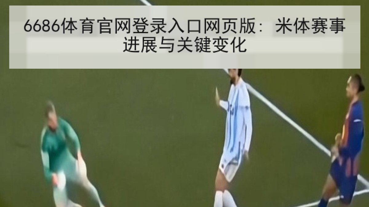 6686体育官网登录入口网页版: 米体赛事进展与关键变化