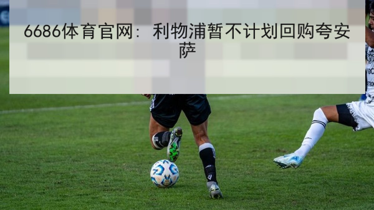 6686体育官网: 利物浦暂不计划回购夸安萨