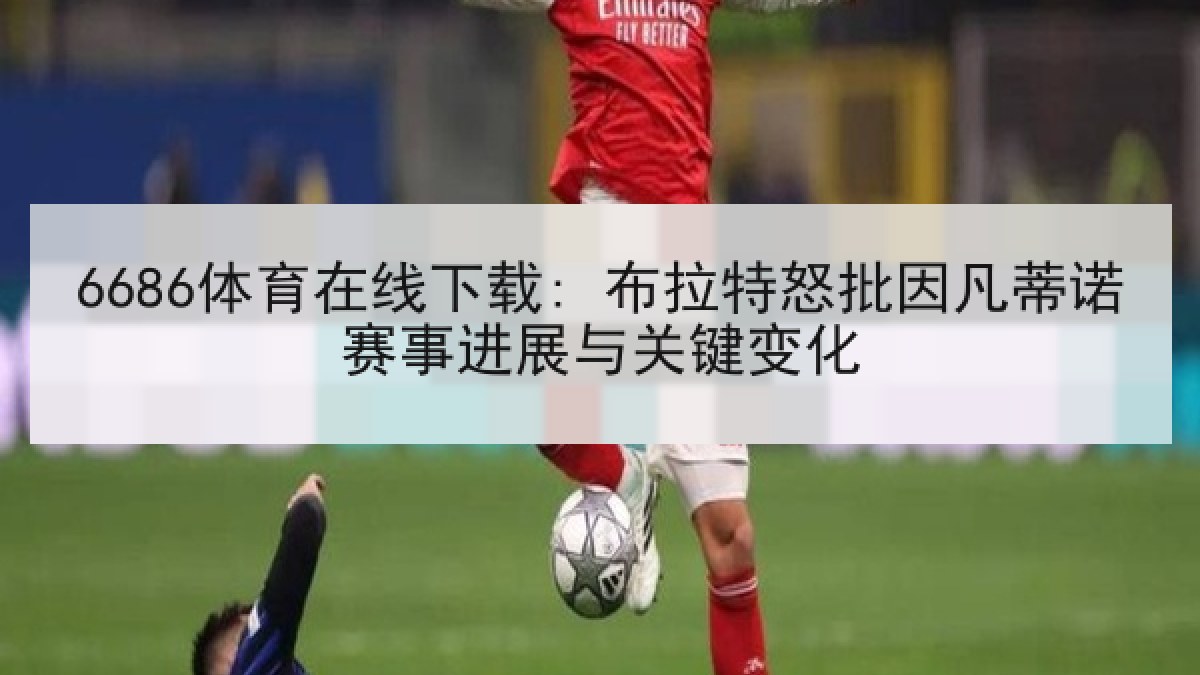 6686体育在线下载: 布拉特怒批因凡蒂诺赛事进展与关键变化