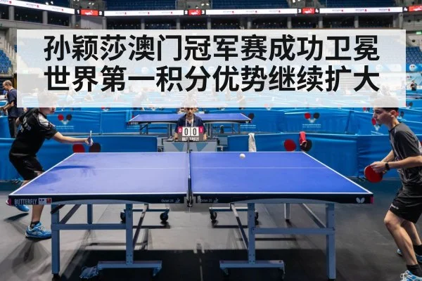 孙颖莎澳门冠军赛成功卫冕 世界第一积分优势继续扩大