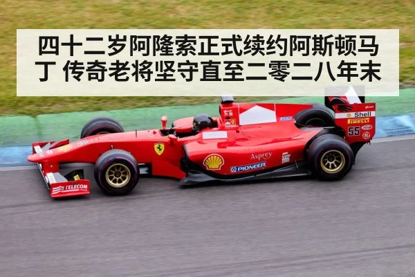四十二岁阿隆索正式续约阿斯顿马丁 传奇老将坚守直至二零二八年末