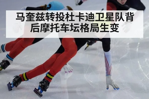 马奎兹转投杜卡迪卫星队背后摩托车坛格局生变